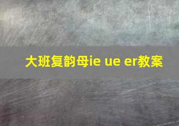 大班复韵母ie ue er教案